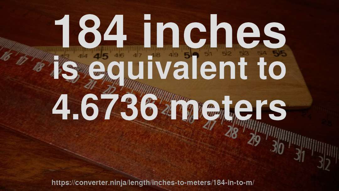 184 inches is equivalent to 4.6736 meters