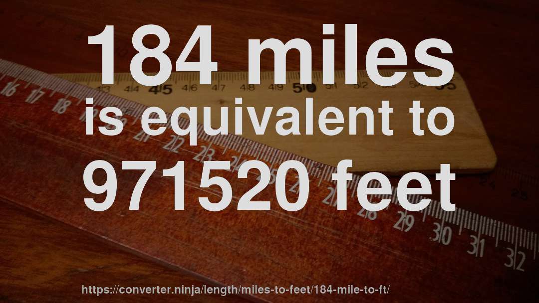 184 miles is equivalent to 971520 feet