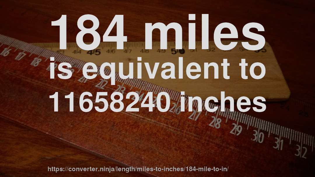 184 miles is equivalent to 11658240 inches