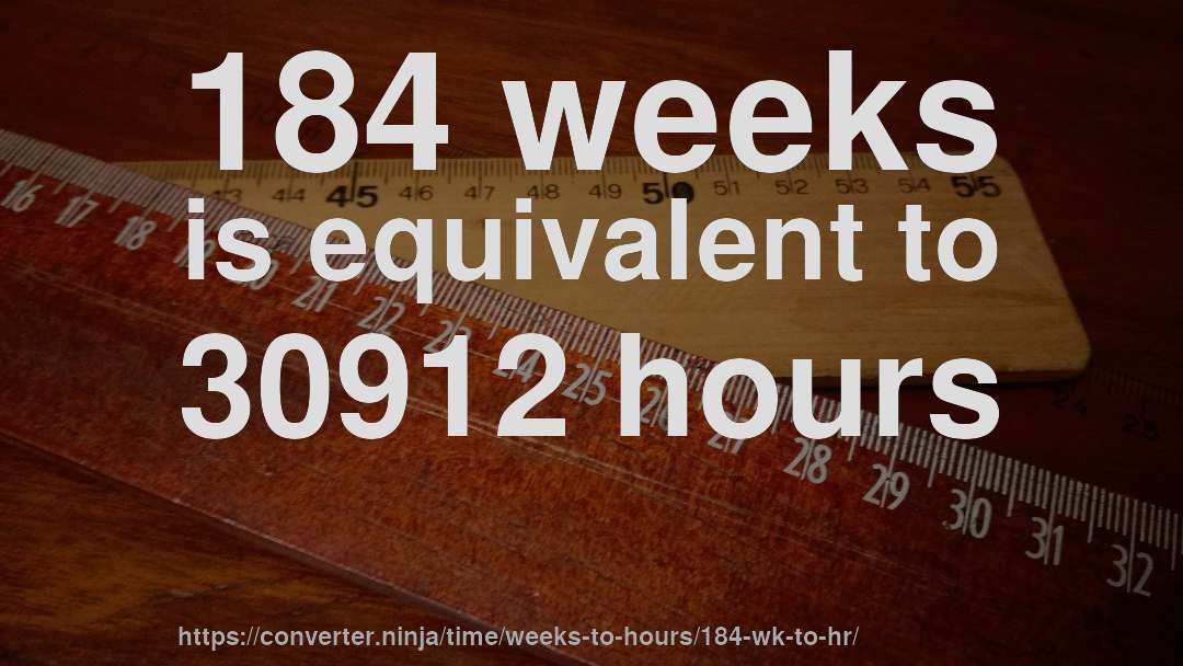 184 weeks is equivalent to 30912 hours