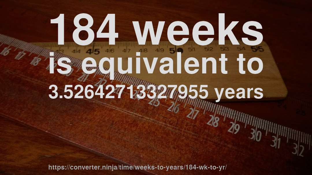 184 weeks is equivalent to 3.52642713327955 years