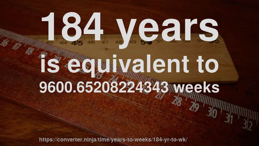 184 years is equivalent to 9600.65208224343 weeks