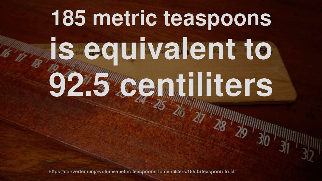 185 metric teaspoons is equivalent to 92.5 centiliters
