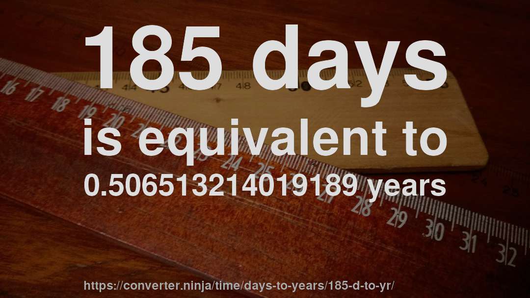 185 days is equivalent to 0.506513214019189 years