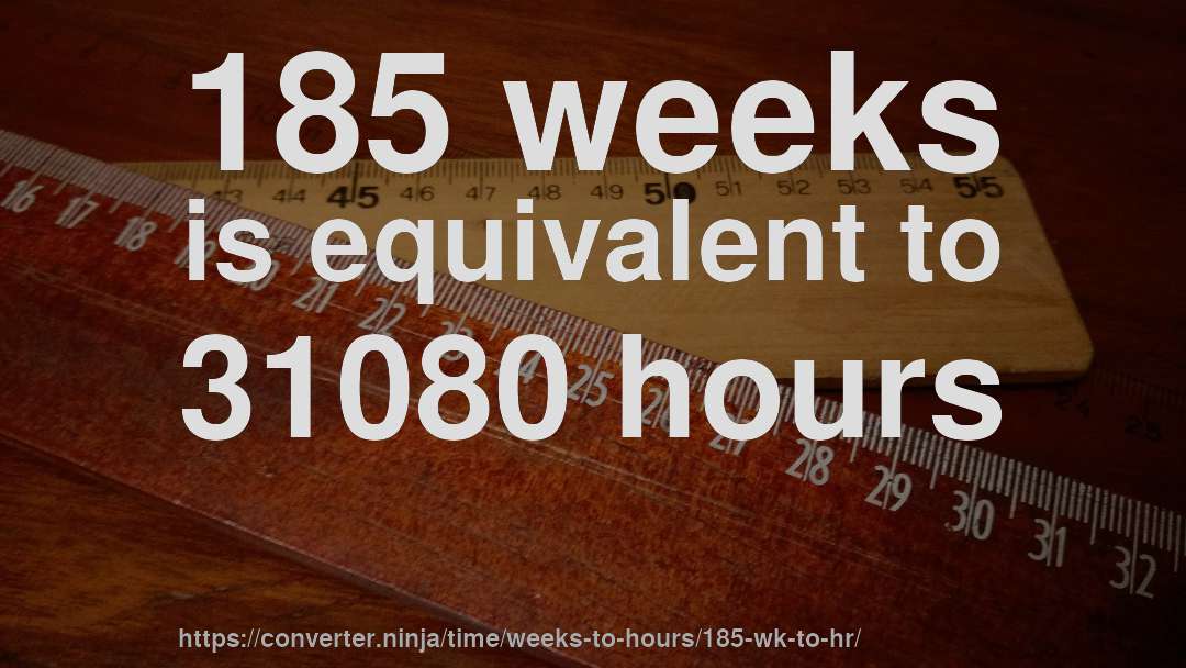 185 weeks is equivalent to 31080 hours