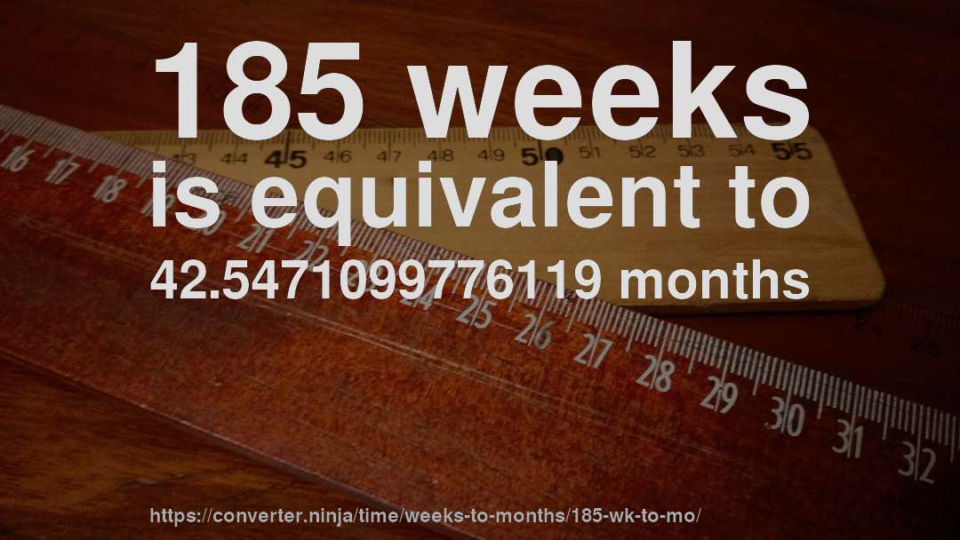 185 weeks is equivalent to 42.5471099776119 months