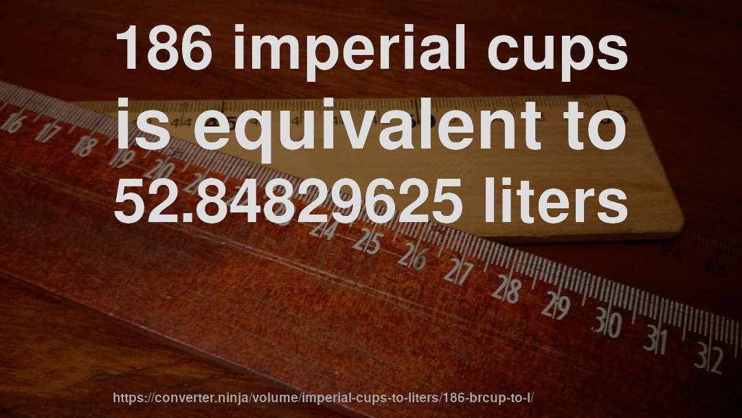 186 imperial cups is equivalent to 52.84829625 liters