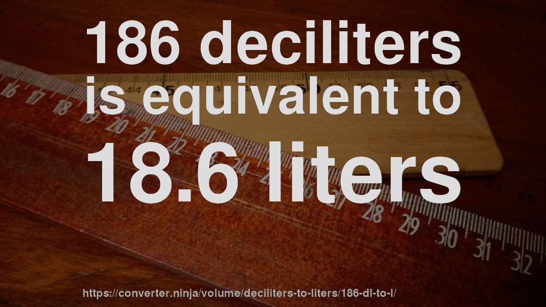 186 deciliters is equivalent to 18.6 liters