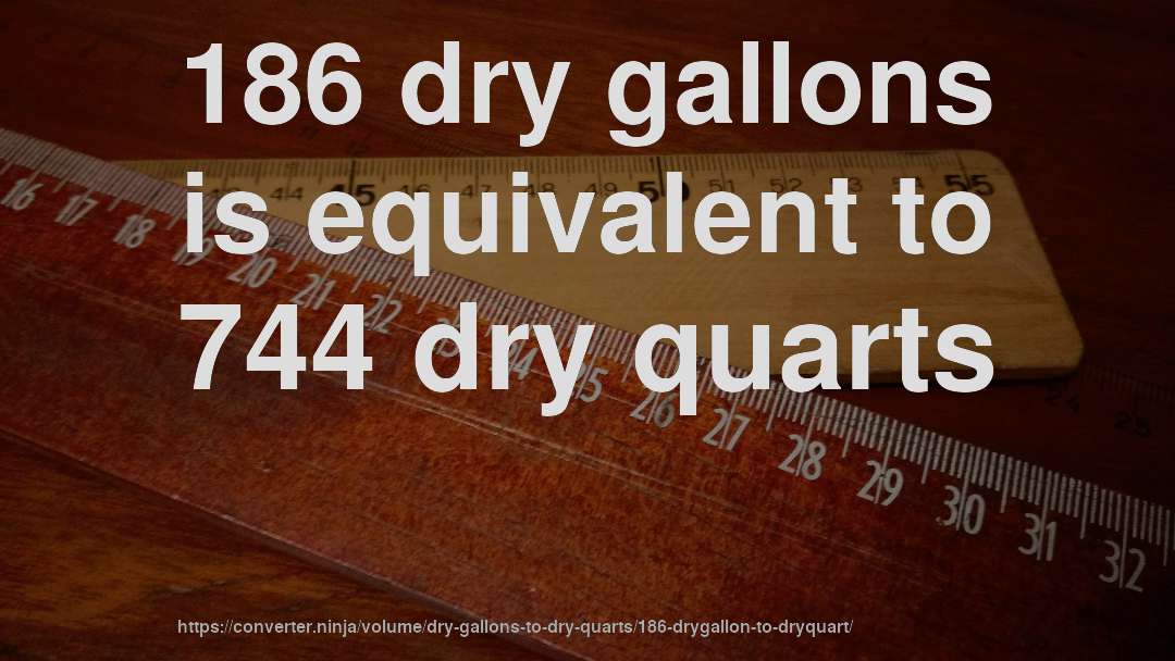 186 dry gallons is equivalent to 744 dry quarts