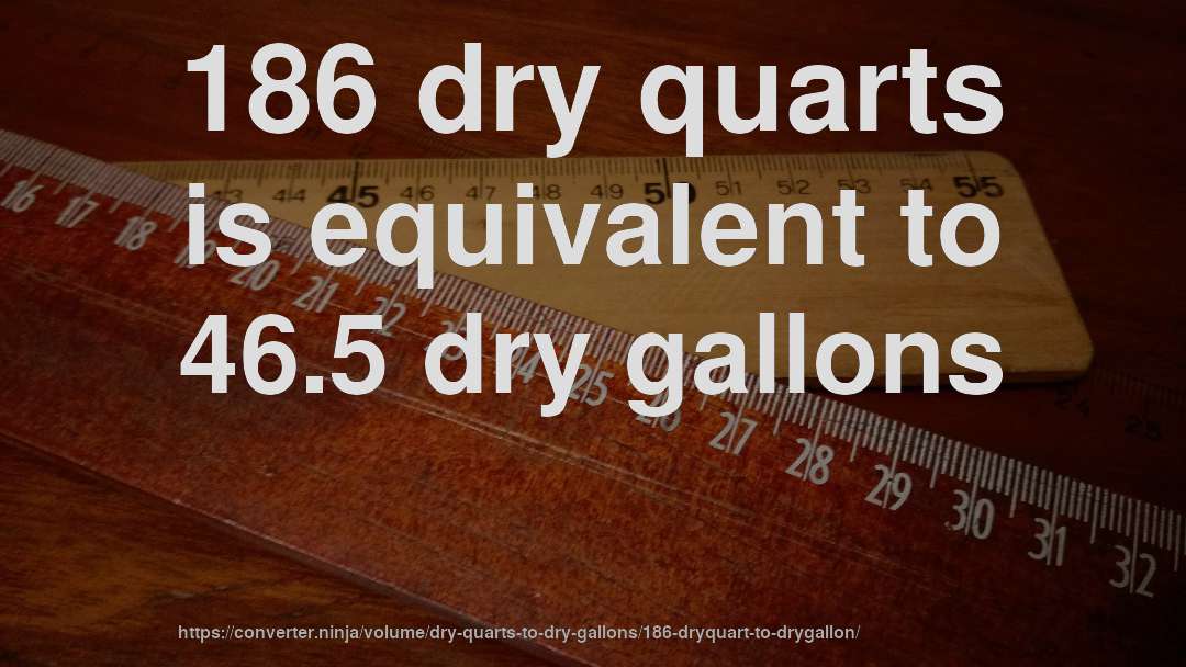 186 dry quarts is equivalent to 46.5 dry gallons