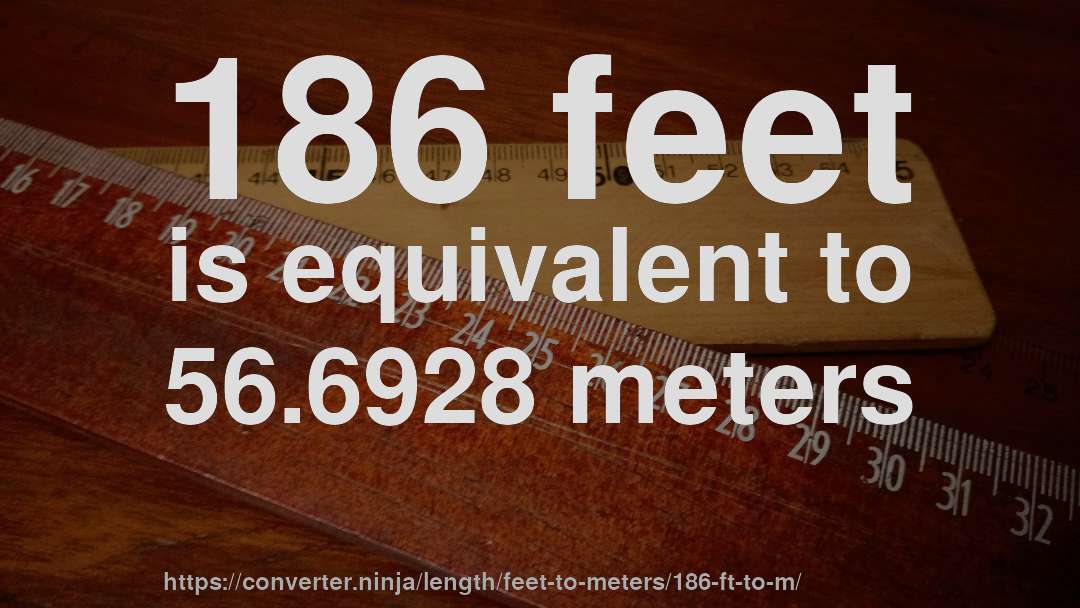186 feet is equivalent to 56.6928 meters