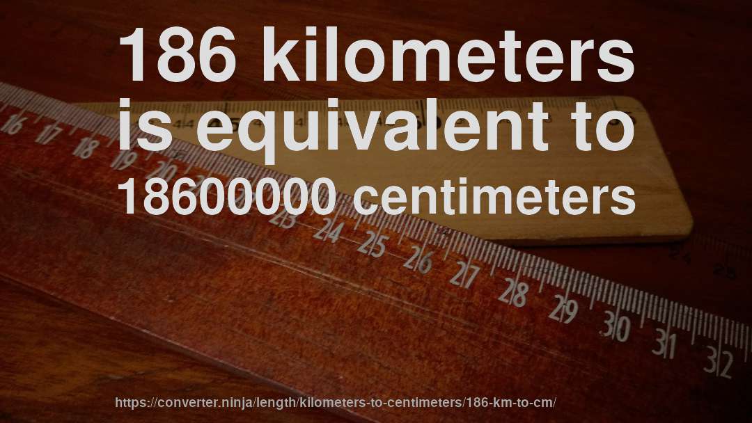 186 kilometers is equivalent to 18600000 centimeters