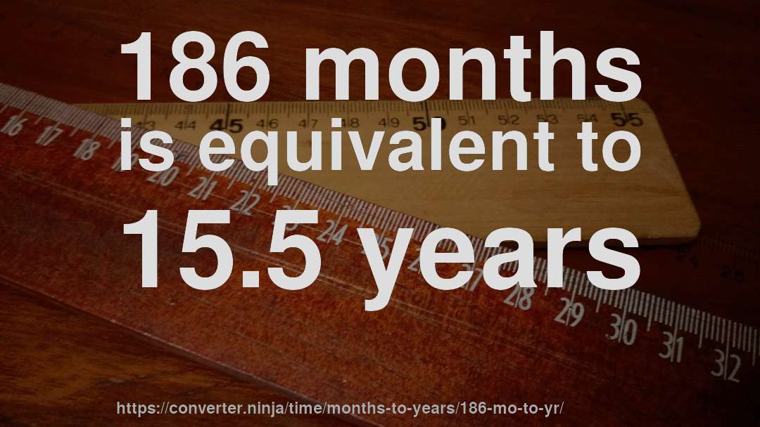 186 months is equivalent to 15.5 years