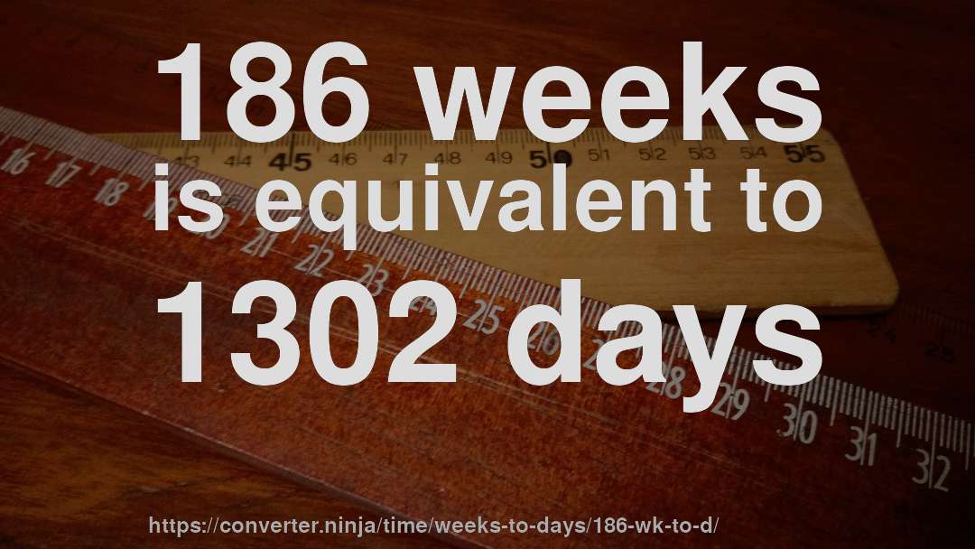 186 weeks is equivalent to 1302 days