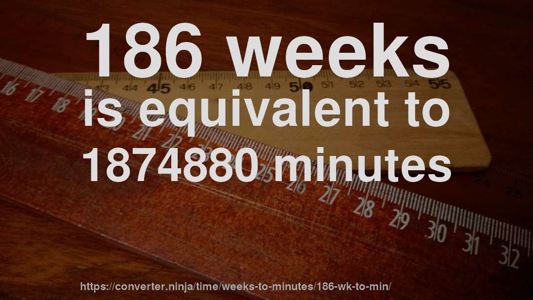 186 weeks is equivalent to 1874880 minutes