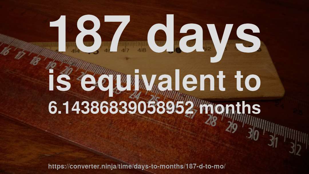 187 days is equivalent to 6.14386839058952 months