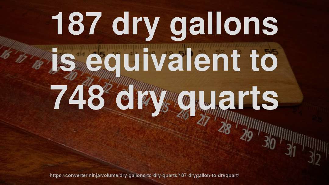 187 dry gallons is equivalent to 748 dry quarts