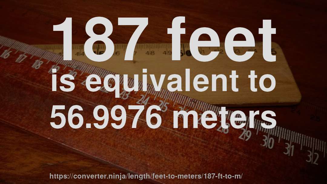 187 feet is equivalent to 56.9976 meters