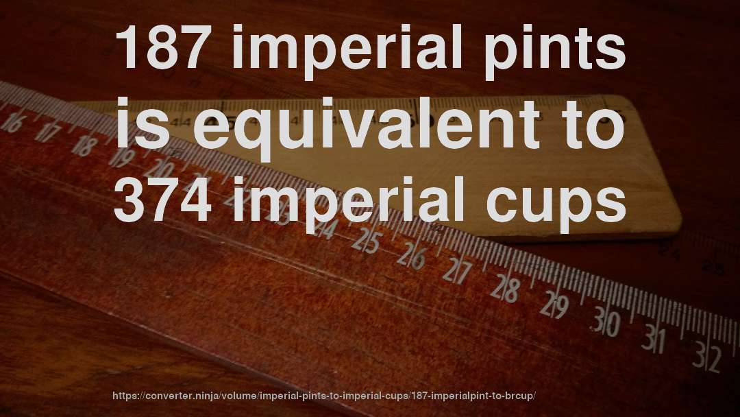 187 imperial pints is equivalent to 374 imperial cups