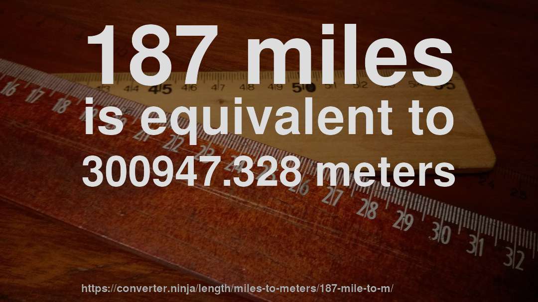 187 miles is equivalent to 300947.328 meters