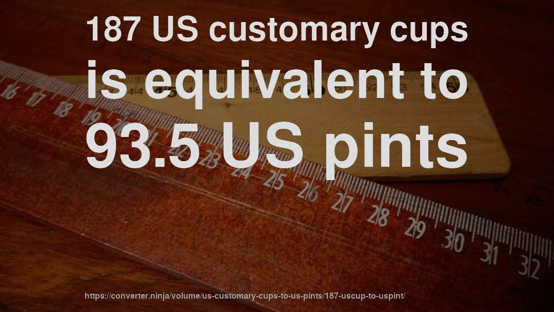 187 US customary cups is equivalent to 93.5 US pints