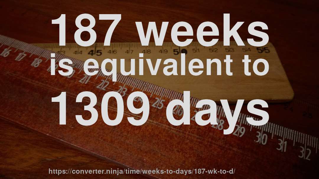 187 weeks is equivalent to 1309 days