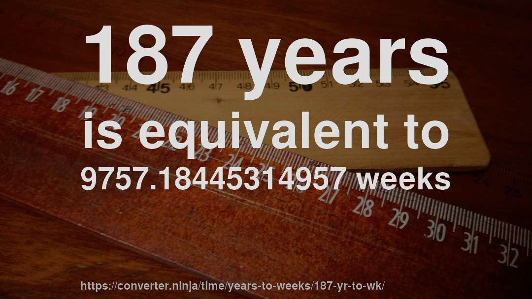 187 years is equivalent to 9757.18445314957 weeks