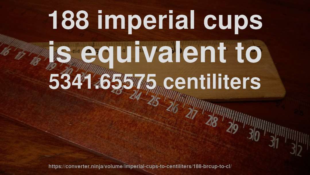 188 imperial cups is equivalent to 5341.65575 centiliters