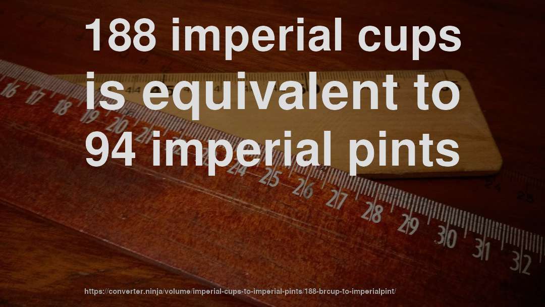 188 imperial cups is equivalent to 94 imperial pints
