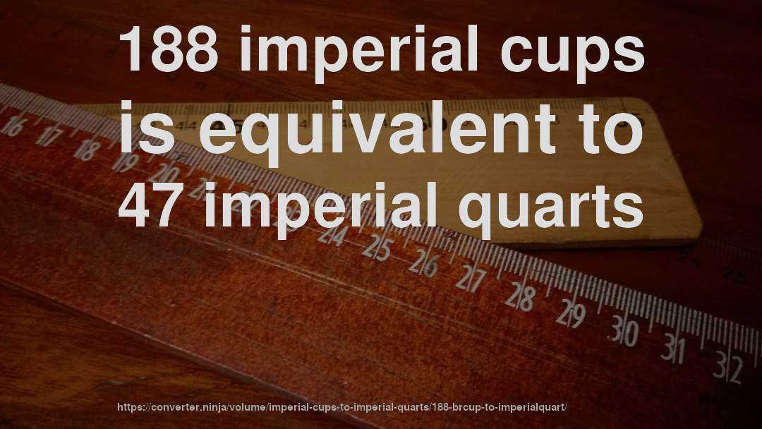 188 imperial cups is equivalent to 47 imperial quarts