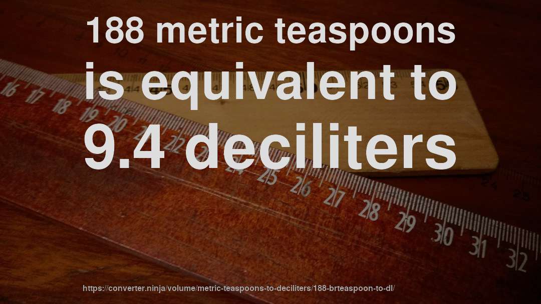 188 metric teaspoons is equivalent to 9.4 deciliters