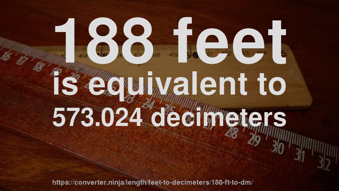 188 feet is equivalent to 573.024 decimeters