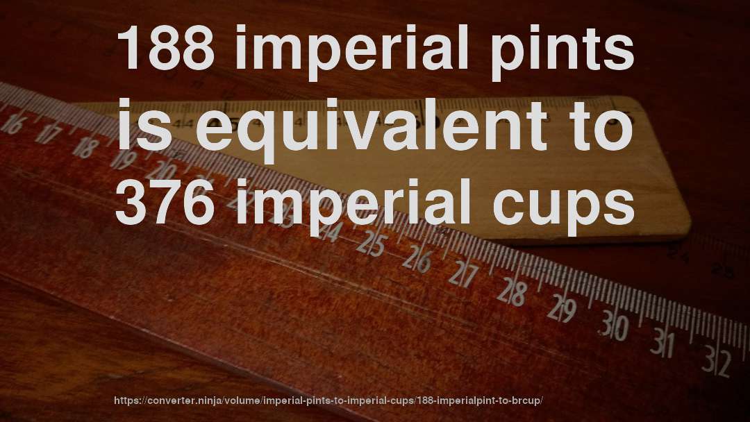 188 imperial pints is equivalent to 376 imperial cups