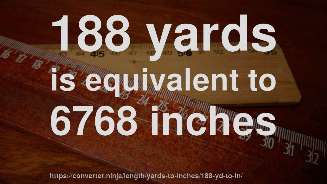 188 yards is equivalent to 6768 inches