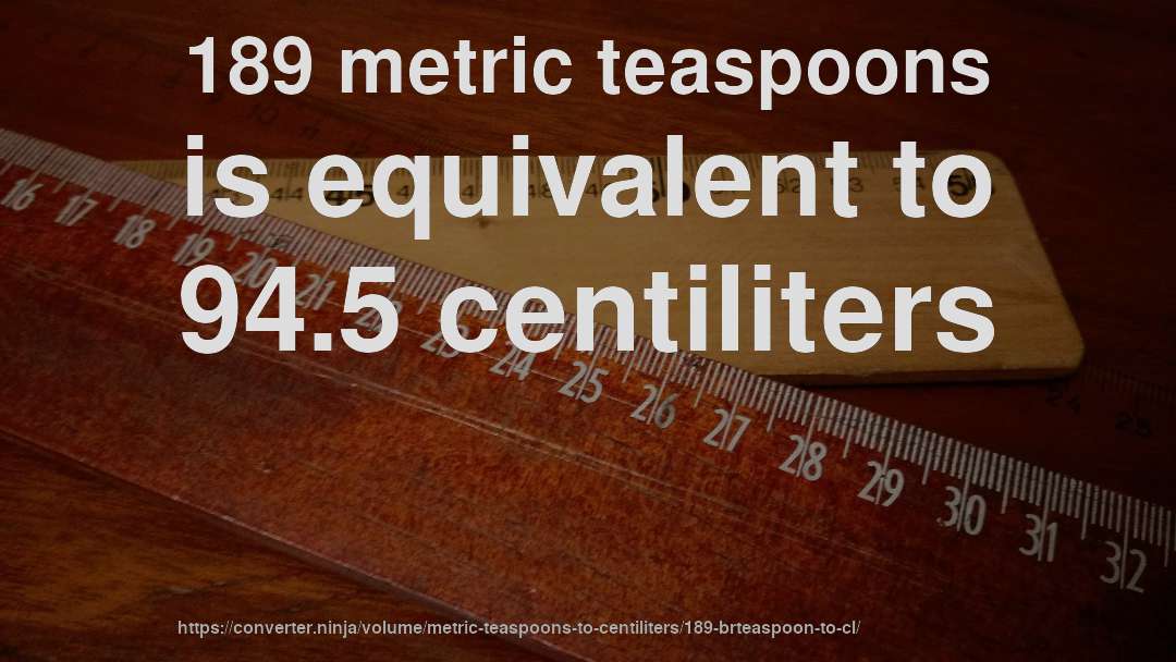 189 metric teaspoons is equivalent to 94.5 centiliters