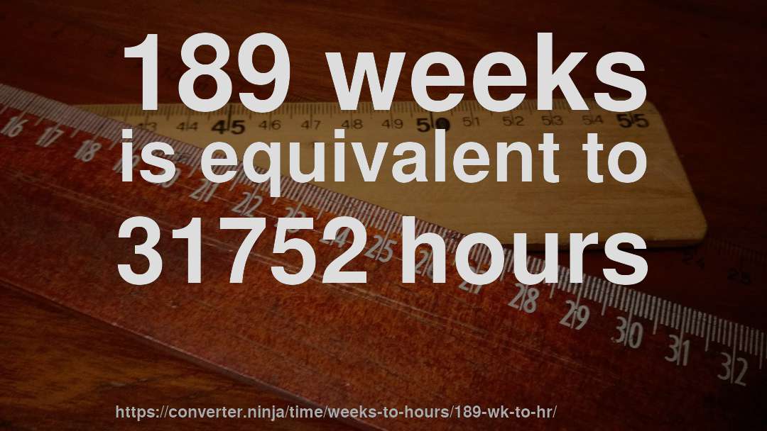 189 weeks is equivalent to 31752 hours