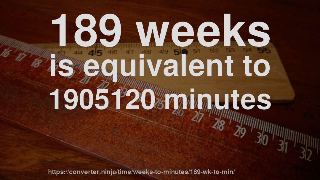 189 weeks is equivalent to 1905120 minutes