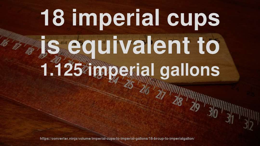 18 imperial cups is equivalent to 1.125 imperial gallons