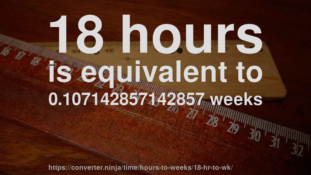 18 hours is equivalent to 0.107142857142857 weeks