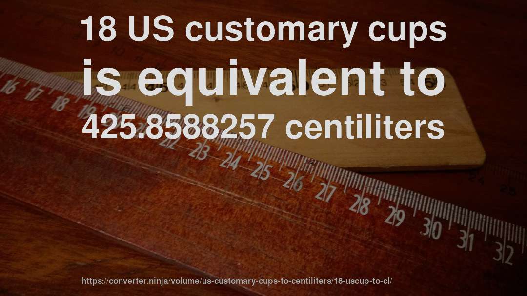 18 US customary cups is equivalent to 425.8588257 centiliters