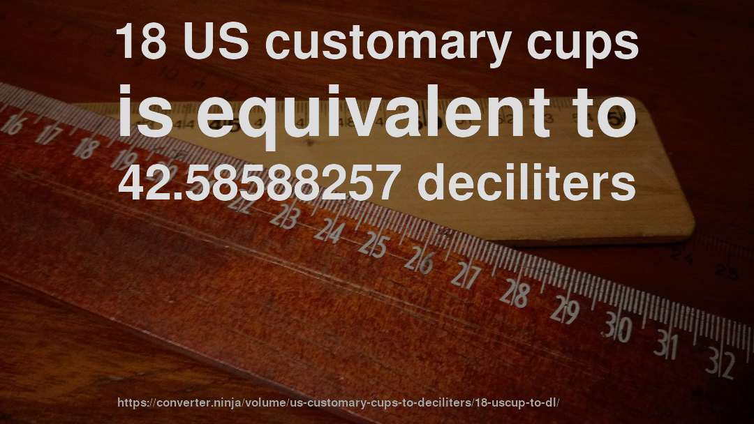 18 US customary cups is equivalent to 42.58588257 deciliters