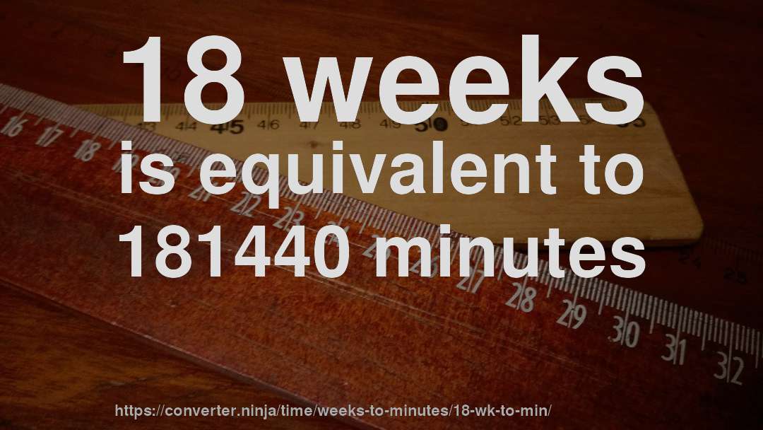 18 weeks is equivalent to 181440 minutes