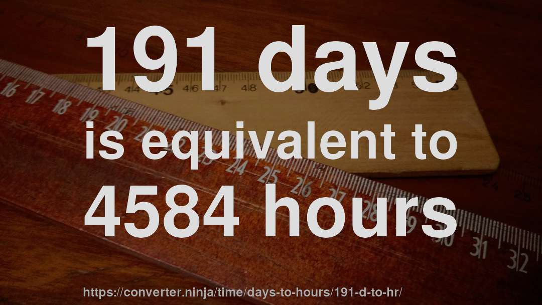 191 days is equivalent to 4584 hours