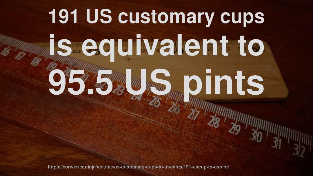 191 US customary cups is equivalent to 95.5 US pints