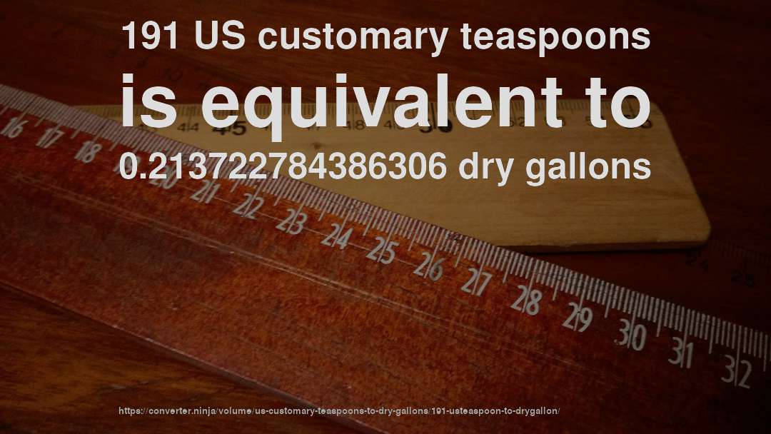 191 US customary teaspoons is equivalent to 0.213722784386306 dry gallons