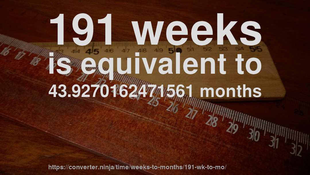 191 weeks is equivalent to 43.9270162471561 months
