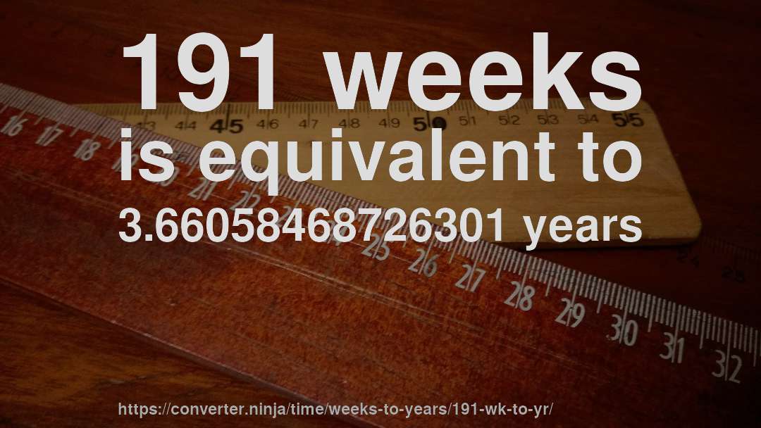 191 weeks is equivalent to 3.66058468726301 years