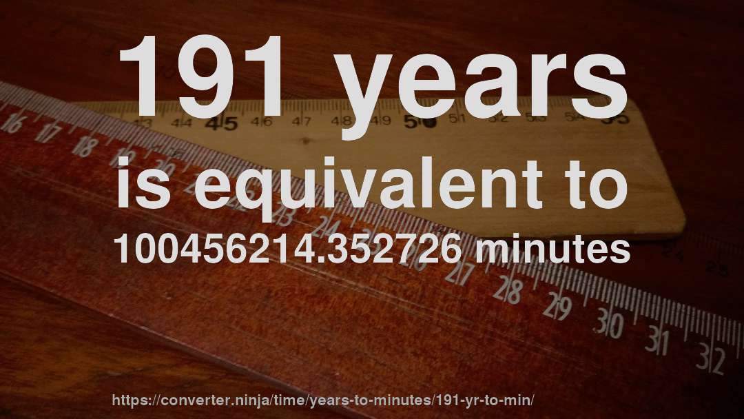 191 years is equivalent to 100456214.352726 minutes