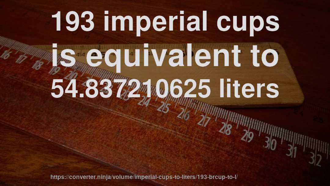 193 imperial cups is equivalent to 54.837210625 liters