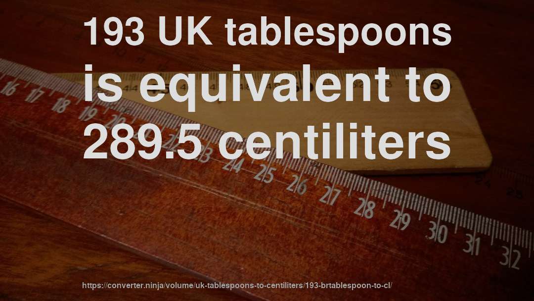 193 UK tablespoons is equivalent to 289.5 centiliters